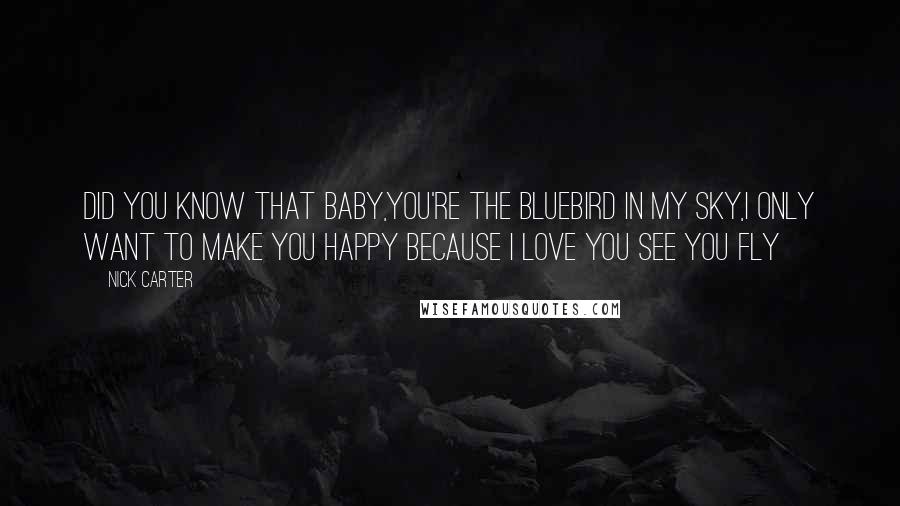 Nick Carter Quotes: Did you know that baby,You're the bluebird in my sky,I only want to make you happy Because I love you see you fly