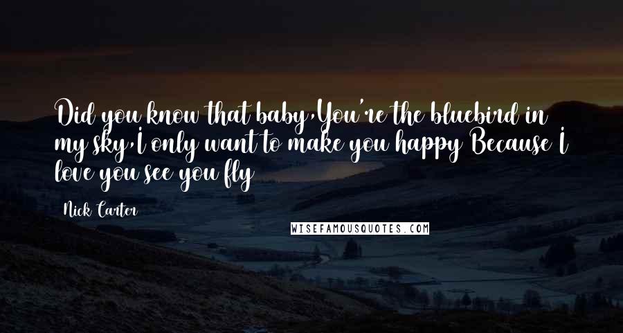 Nick Carter Quotes: Did you know that baby,You're the bluebird in my sky,I only want to make you happy Because I love you see you fly