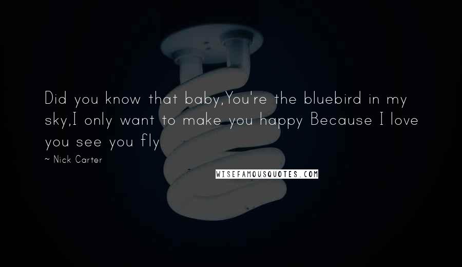 Nick Carter Quotes: Did you know that baby,You're the bluebird in my sky,I only want to make you happy Because I love you see you fly