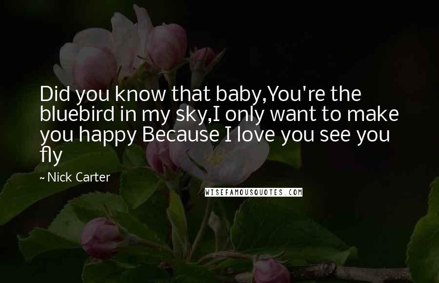 Nick Carter Quotes: Did you know that baby,You're the bluebird in my sky,I only want to make you happy Because I love you see you fly