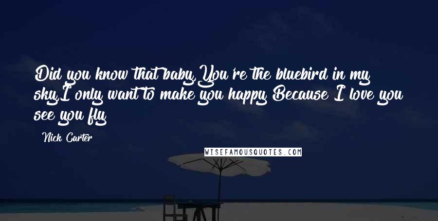 Nick Carter Quotes: Did you know that baby,You're the bluebird in my sky,I only want to make you happy Because I love you see you fly