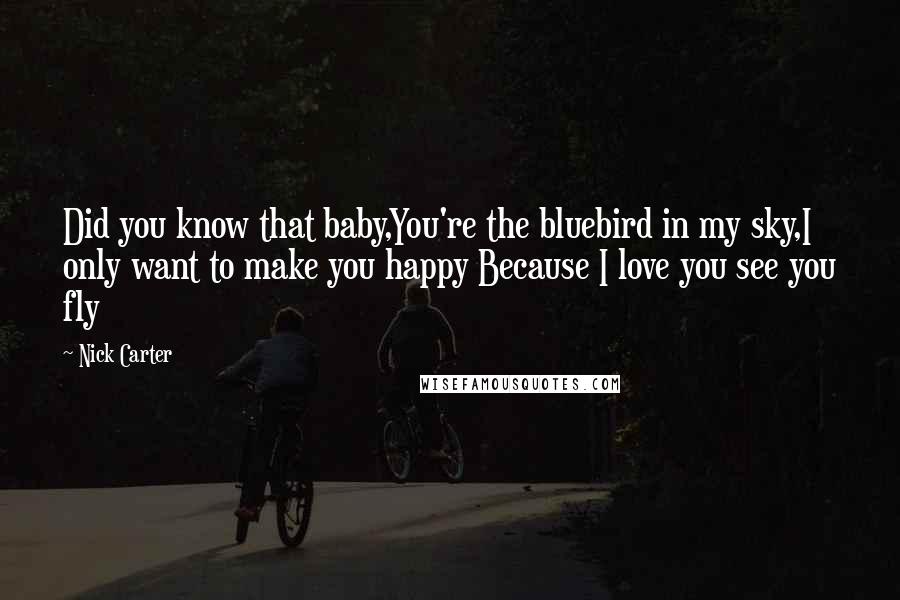 Nick Carter Quotes: Did you know that baby,You're the bluebird in my sky,I only want to make you happy Because I love you see you fly