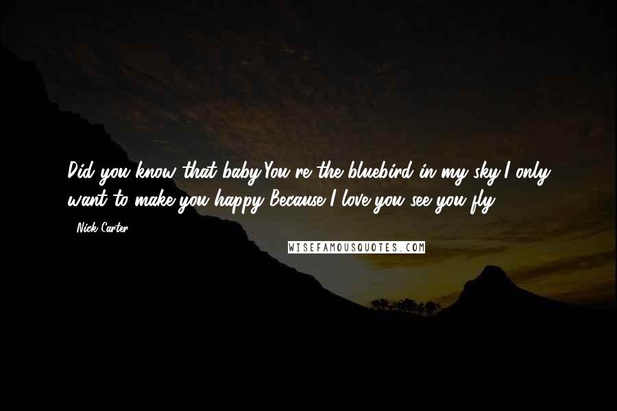 Nick Carter Quotes: Did you know that baby,You're the bluebird in my sky,I only want to make you happy Because I love you see you fly