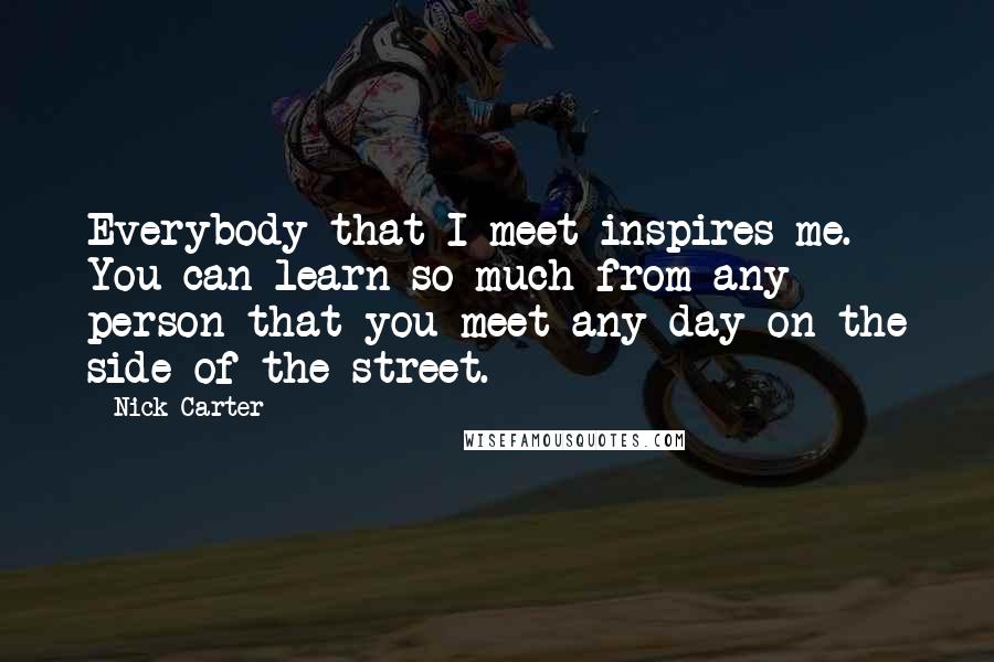 Nick Carter Quotes: Everybody that I meet inspires me. You can learn so much from any person that you meet any day on the side of the street.