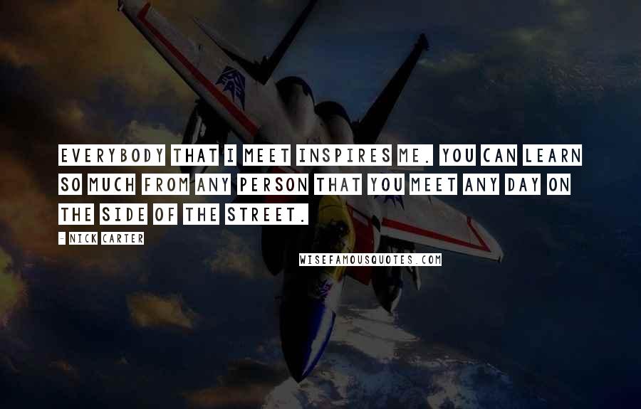 Nick Carter Quotes: Everybody that I meet inspires me. You can learn so much from any person that you meet any day on the side of the street.