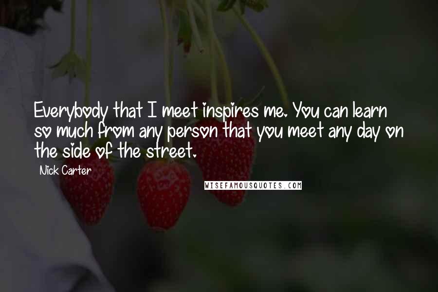 Nick Carter Quotes: Everybody that I meet inspires me. You can learn so much from any person that you meet any day on the side of the street.