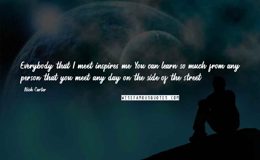 Nick Carter Quotes: Everybody that I meet inspires me. You can learn so much from any person that you meet any day on the side of the street.