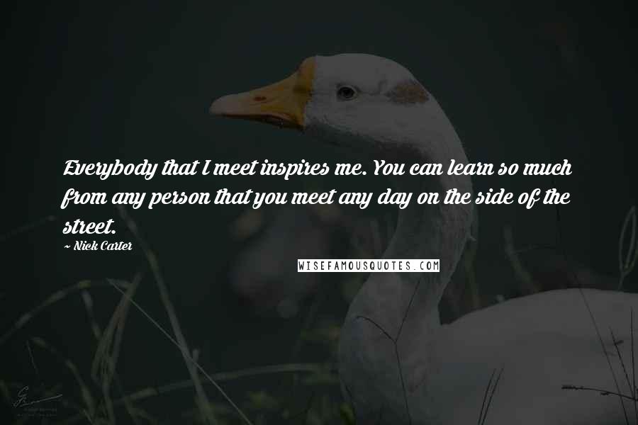 Nick Carter Quotes: Everybody that I meet inspires me. You can learn so much from any person that you meet any day on the side of the street.