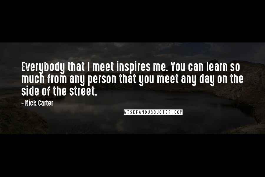 Nick Carter Quotes: Everybody that I meet inspires me. You can learn so much from any person that you meet any day on the side of the street.