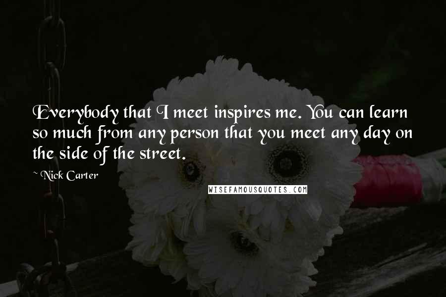Nick Carter Quotes: Everybody that I meet inspires me. You can learn so much from any person that you meet any day on the side of the street.
