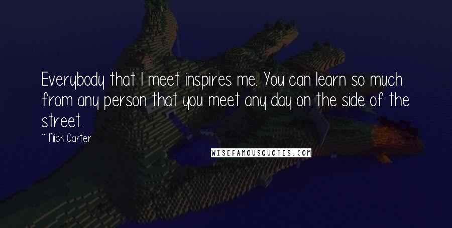 Nick Carter Quotes: Everybody that I meet inspires me. You can learn so much from any person that you meet any day on the side of the street.