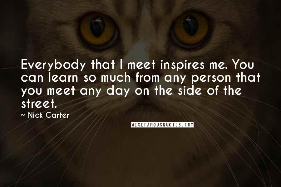 Nick Carter Quotes: Everybody that I meet inspires me. You can learn so much from any person that you meet any day on the side of the street.