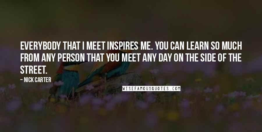 Nick Carter Quotes: Everybody that I meet inspires me. You can learn so much from any person that you meet any day on the side of the street.