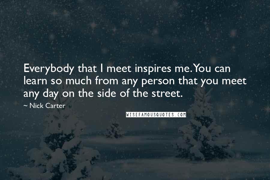 Nick Carter Quotes: Everybody that I meet inspires me. You can learn so much from any person that you meet any day on the side of the street.