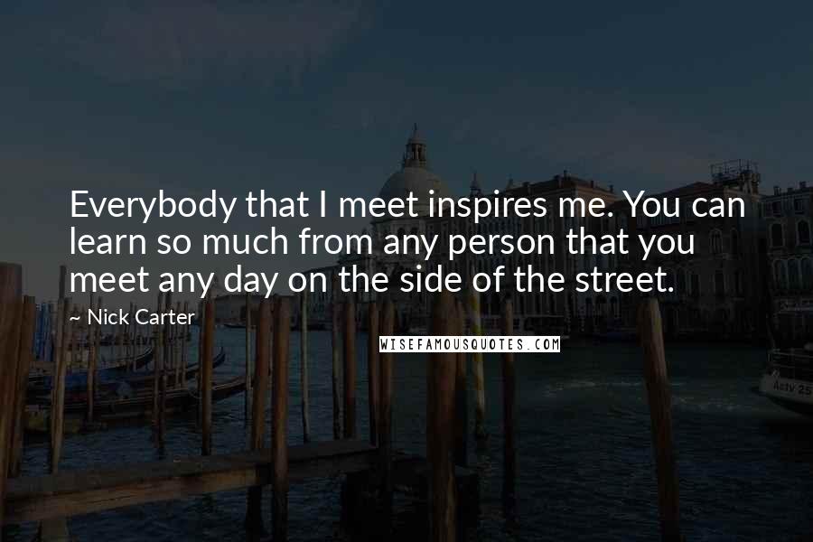 Nick Carter Quotes: Everybody that I meet inspires me. You can learn so much from any person that you meet any day on the side of the street.