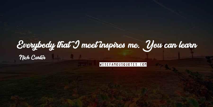 Nick Carter Quotes: Everybody that I meet inspires me. You can learn so much from any person that you meet any day on the side of the street.