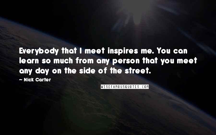 Nick Carter Quotes: Everybody that I meet inspires me. You can learn so much from any person that you meet any day on the side of the street.