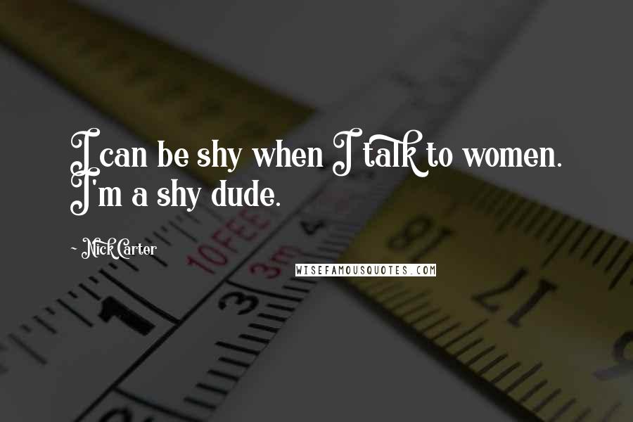 Nick Carter Quotes: I can be shy when I talk to women. I'm a shy dude.
