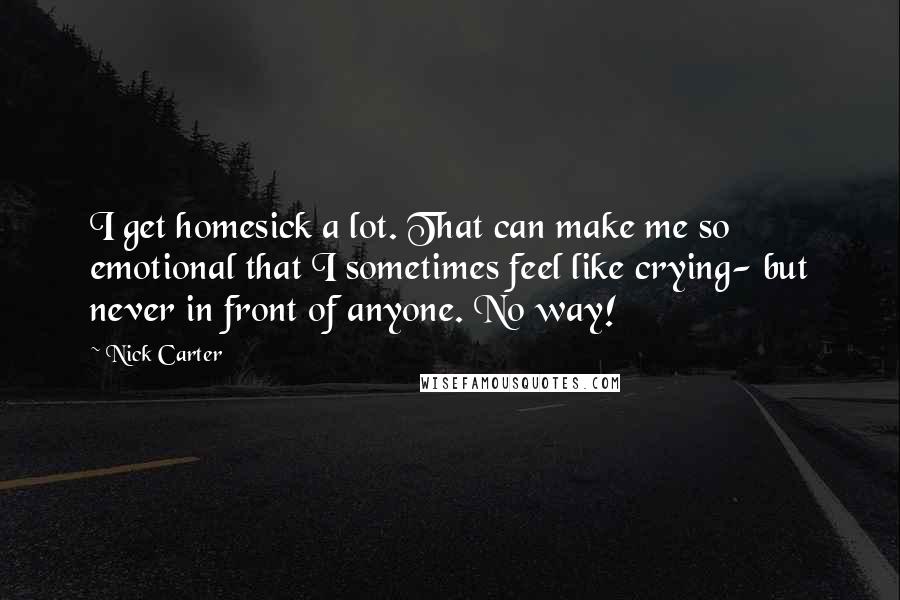 Nick Carter Quotes: I get homesick a lot. That can make me so emotional that I sometimes feel like crying- but never in front of anyone. No way!