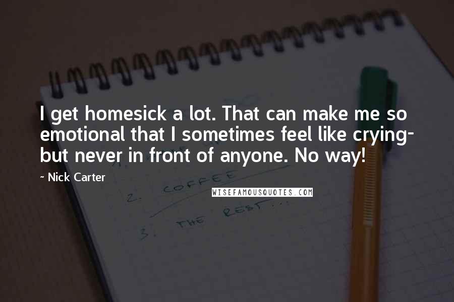 Nick Carter Quotes: I get homesick a lot. That can make me so emotional that I sometimes feel like crying- but never in front of anyone. No way!