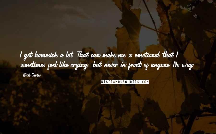 Nick Carter Quotes: I get homesick a lot. That can make me so emotional that I sometimes feel like crying- but never in front of anyone. No way!