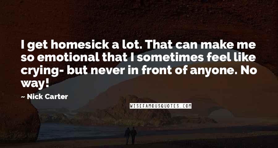 Nick Carter Quotes: I get homesick a lot. That can make me so emotional that I sometimes feel like crying- but never in front of anyone. No way!