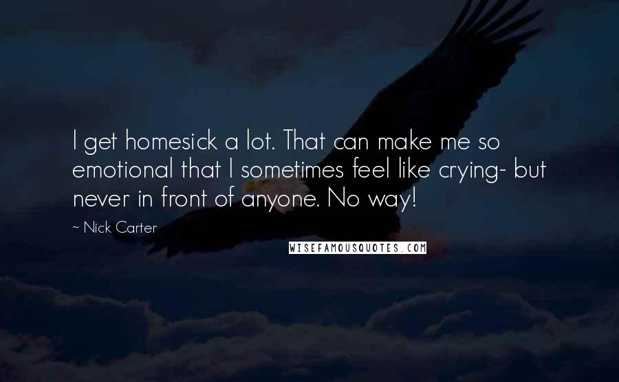 Nick Carter Quotes: I get homesick a lot. That can make me so emotional that I sometimes feel like crying- but never in front of anyone. No way!