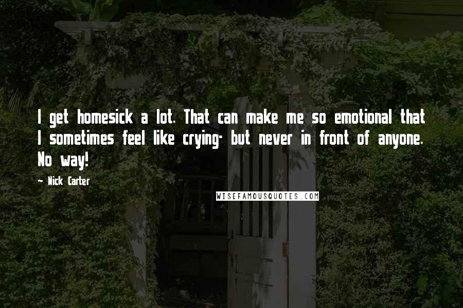 Nick Carter Quotes: I get homesick a lot. That can make me so emotional that I sometimes feel like crying- but never in front of anyone. No way!