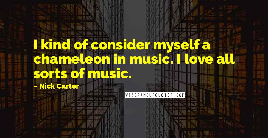 Nick Carter Quotes: I kind of consider myself a chameleon in music. I love all sorts of music.