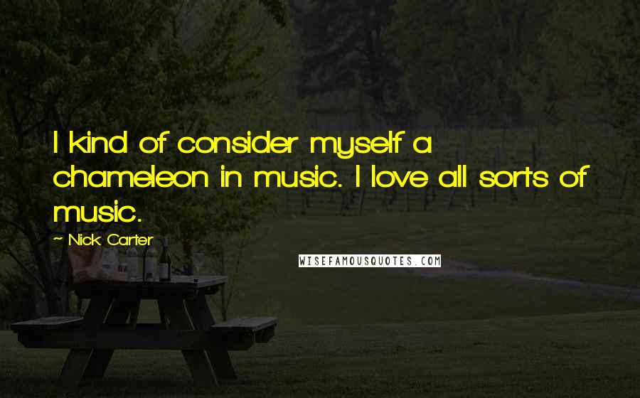 Nick Carter Quotes: I kind of consider myself a chameleon in music. I love all sorts of music.