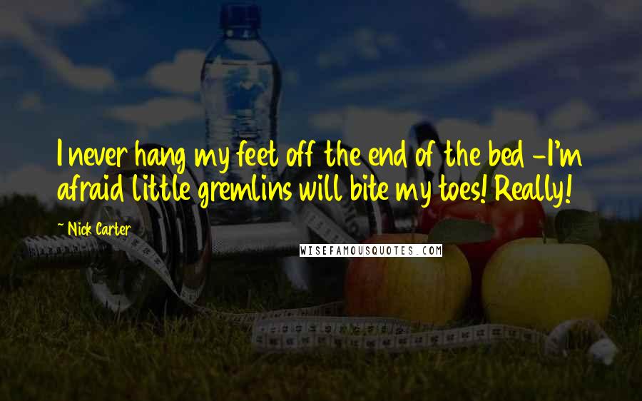 Nick Carter Quotes: I never hang my feet off the end of the bed -I'm afraid little gremlins will bite my toes! Really!