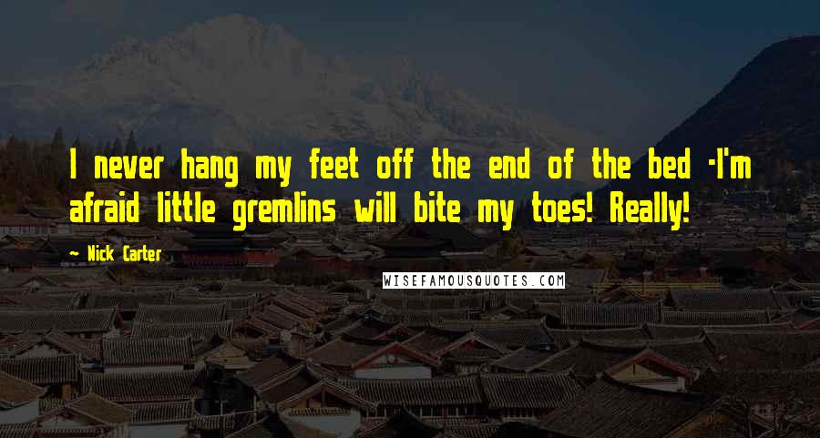 Nick Carter Quotes: I never hang my feet off the end of the bed -I'm afraid little gremlins will bite my toes! Really!