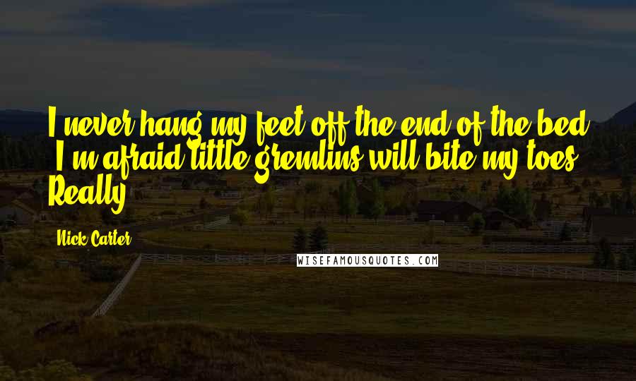 Nick Carter Quotes: I never hang my feet off the end of the bed -I'm afraid little gremlins will bite my toes! Really!