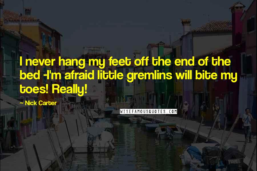 Nick Carter Quotes: I never hang my feet off the end of the bed -I'm afraid little gremlins will bite my toes! Really!