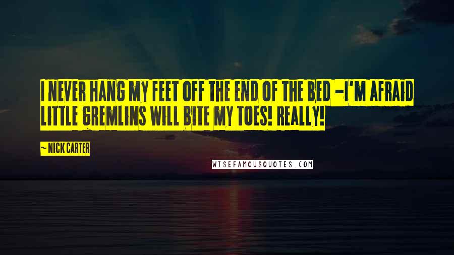 Nick Carter Quotes: I never hang my feet off the end of the bed -I'm afraid little gremlins will bite my toes! Really!