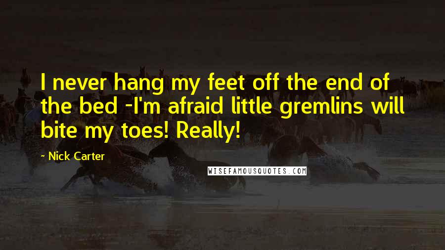 Nick Carter Quotes: I never hang my feet off the end of the bed -I'm afraid little gremlins will bite my toes! Really!