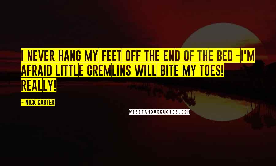 Nick Carter Quotes: I never hang my feet off the end of the bed -I'm afraid little gremlins will bite my toes! Really!