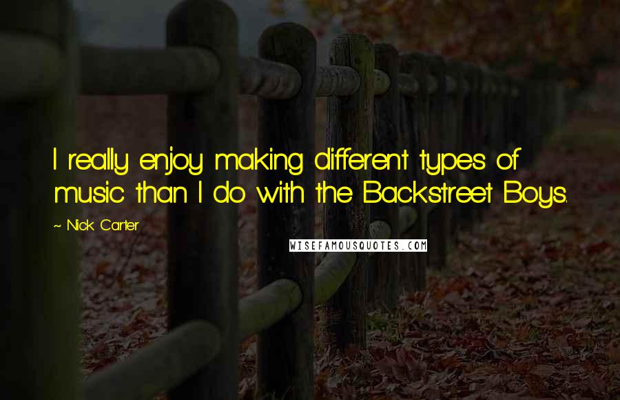 Nick Carter Quotes: I really enjoy making different types of music than I do with the Backstreet Boys.