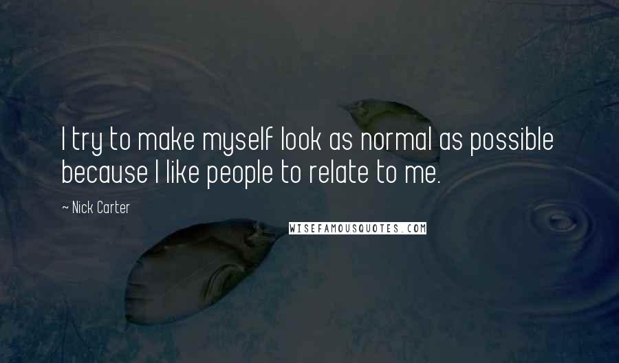 Nick Carter Quotes: I try to make myself look as normal as possible because I like people to relate to me.