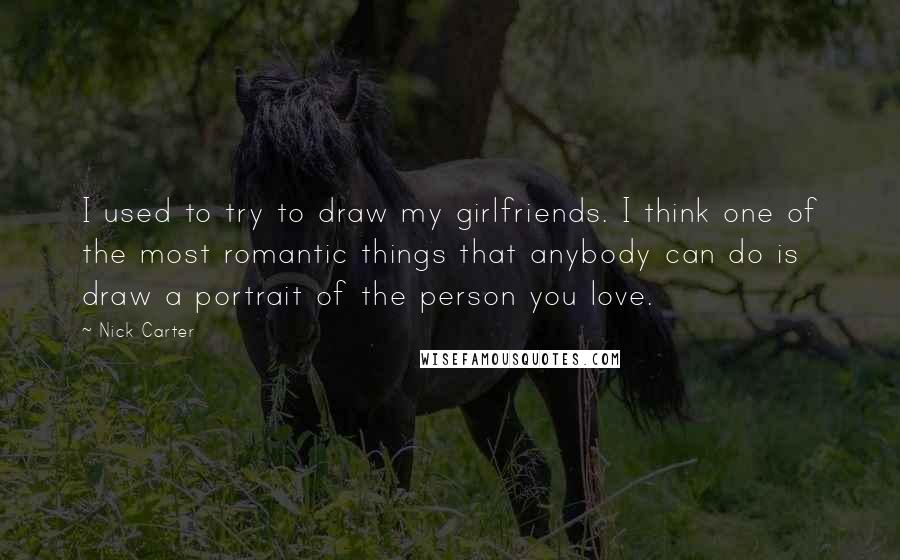 Nick Carter Quotes: I used to try to draw my girlfriends. I think one of the most romantic things that anybody can do is draw a portrait of the person you love.