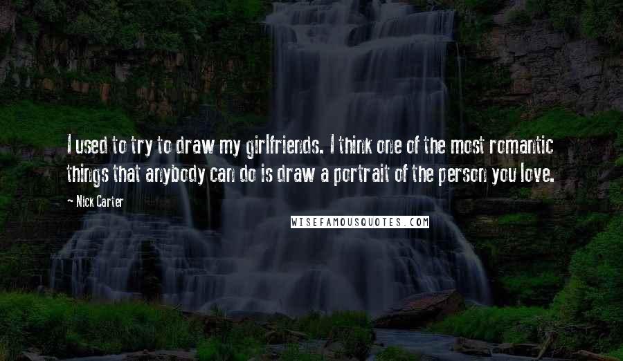 Nick Carter Quotes: I used to try to draw my girlfriends. I think one of the most romantic things that anybody can do is draw a portrait of the person you love.