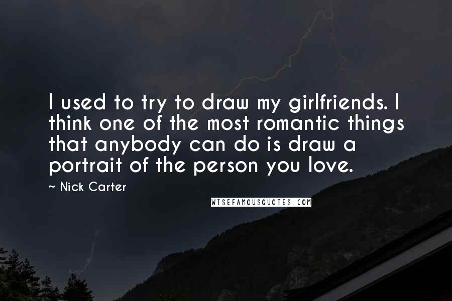 Nick Carter Quotes: I used to try to draw my girlfriends. I think one of the most romantic things that anybody can do is draw a portrait of the person you love.