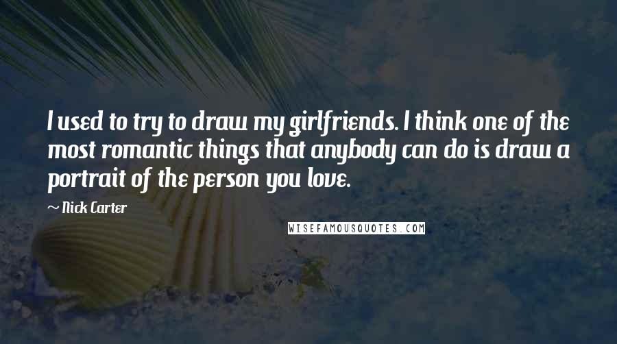 Nick Carter Quotes: I used to try to draw my girlfriends. I think one of the most romantic things that anybody can do is draw a portrait of the person you love.