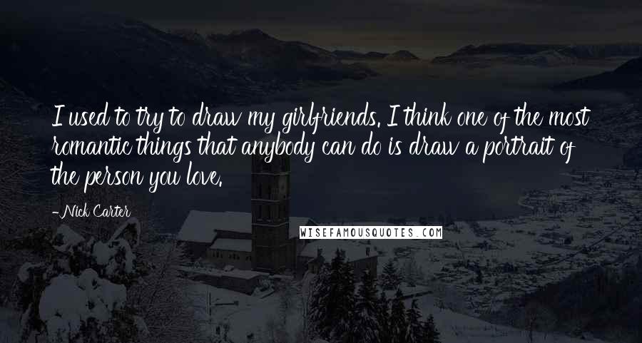 Nick Carter Quotes: I used to try to draw my girlfriends. I think one of the most romantic things that anybody can do is draw a portrait of the person you love.