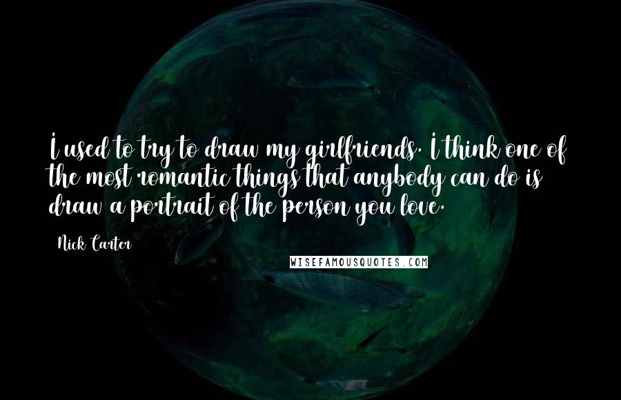 Nick Carter Quotes: I used to try to draw my girlfriends. I think one of the most romantic things that anybody can do is draw a portrait of the person you love.