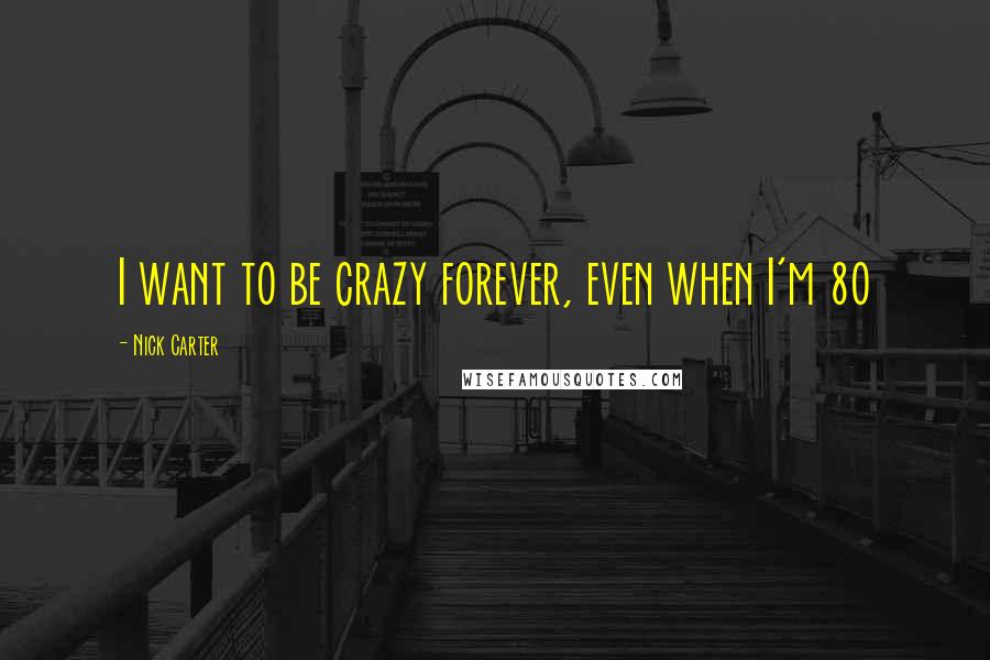 Nick Carter Quotes: I want to be crazy forever, even when I'm 80