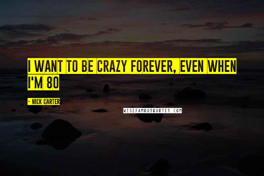 Nick Carter Quotes: I want to be crazy forever, even when I'm 80