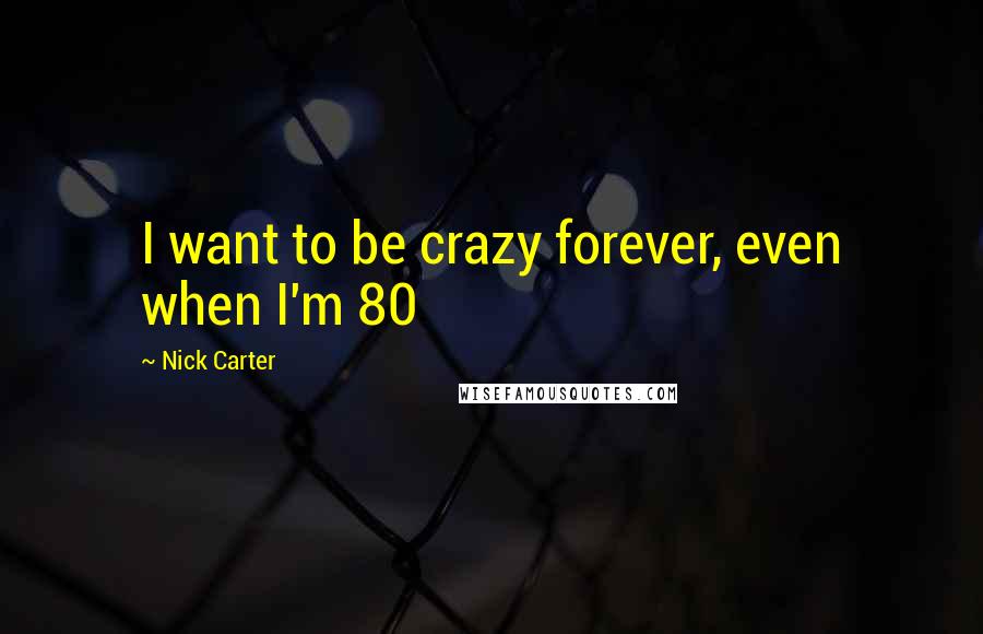 Nick Carter Quotes: I want to be crazy forever, even when I'm 80