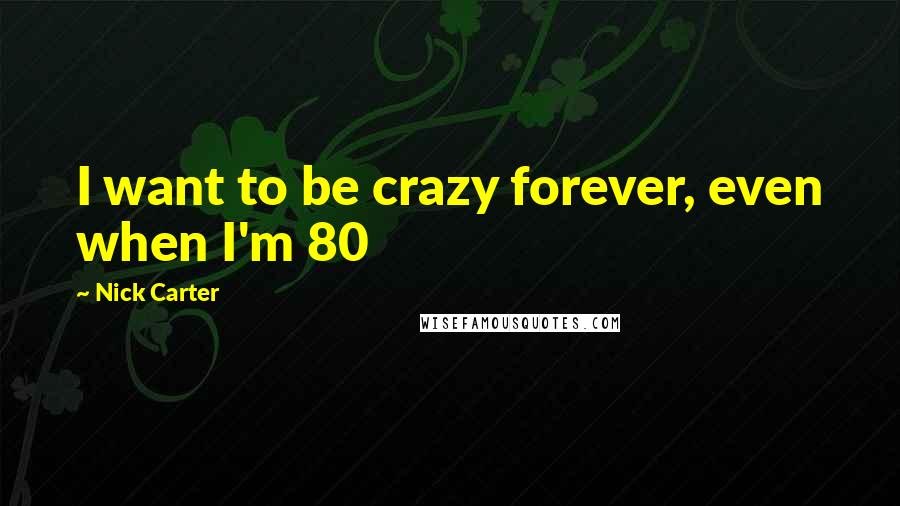 Nick Carter Quotes: I want to be crazy forever, even when I'm 80