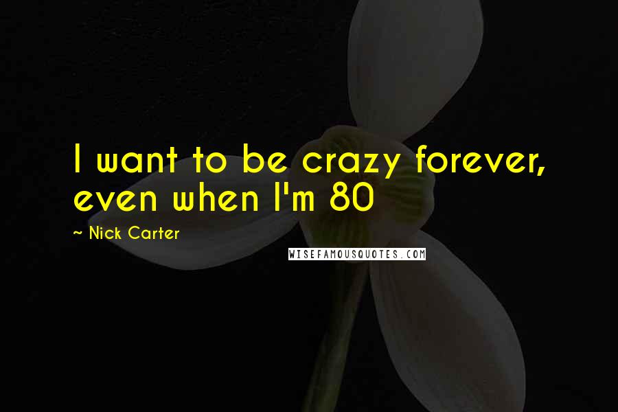 Nick Carter Quotes: I want to be crazy forever, even when I'm 80